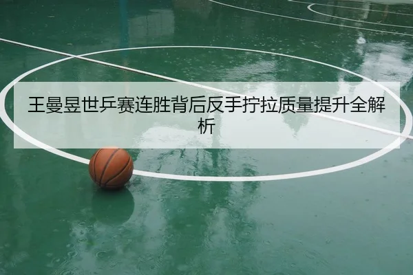 王曼昱世乒赛连胜背后反手拧拉质量提升全解析