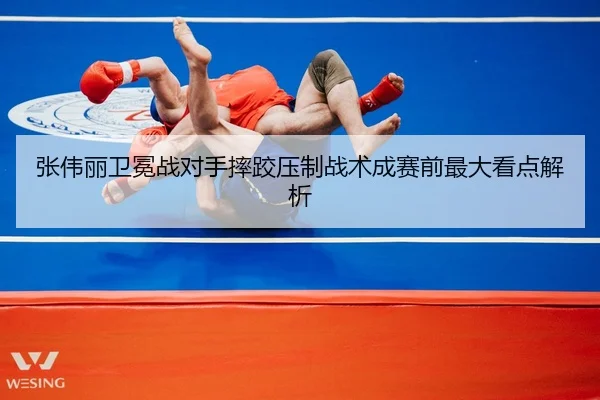张伟丽卫冕战对手摔跤压制战术成赛前最大看点解析